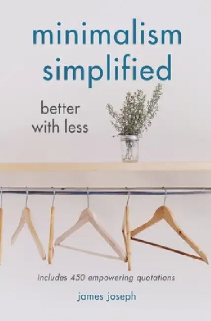 Minimalism Simplified: Better with Less by James Joseph