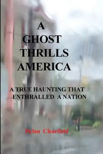 A Ghost Thrills America: A True Haunting That Enthralled a Nation by Dylan Clearfield
