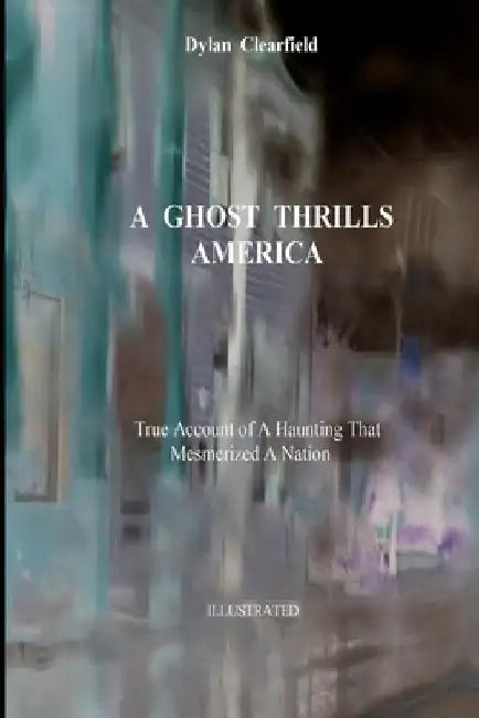 A Ghost Thrills America: True Account of a Haunting that Mesmerized a Nation by Dylan Clearfield