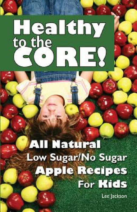 Healthy to the Core!: All Natural Low Sugar/No Sugar Apple Recipes for Kids by Lee Jackson