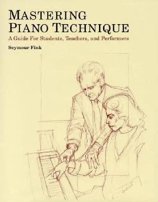 Mastering Piano Technique: A Guide for Students, Teachers and Performers by Seymour Fink