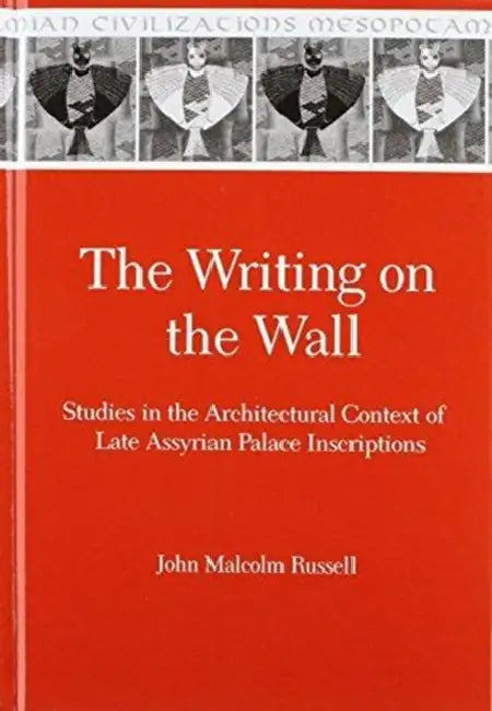 The Writing on the Wall: Studies in the Architectural Context of Late Assyrian Palace Inscriptions by John Malcolm Russell