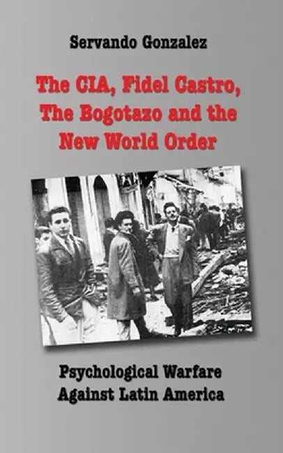 The CIA, Fidel Castro, the Bogotazo and the New World Order: Psychological Warfare Against Latin America by Servando Gonzalez