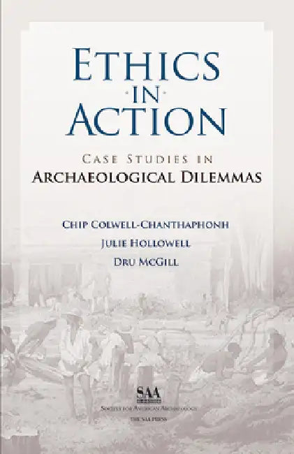 Ethics in Action: Case Studies in Archaeological Dilemmas by Chip Colwell-Chanthaphonh
