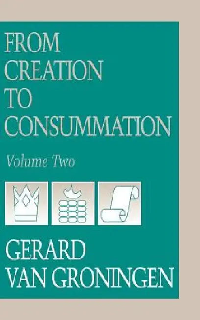 From Creation to Consumation, Volume II by Gerard Van Groningen