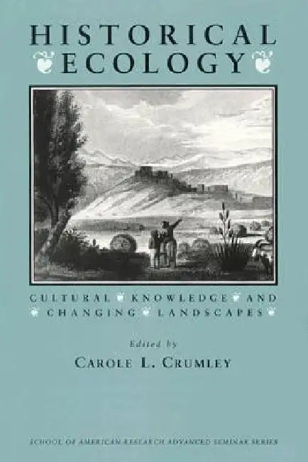 Historical Ecology: Cultural Knowledge and Changing Landscapes by Carole L. Crumley