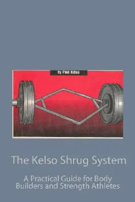 The Kelso Shrug System: A Practical Guide for Body Builders and Strength Athletes by Paul Kelso