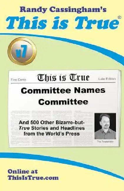 This is True [v7]: Committee Names Committee: And 500 Other Bizarre-but-True Stories and Headlines from the World's Press by Randy Cassingham