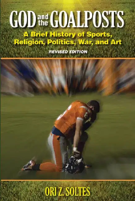 God and the Goalposts: A Brief History of Sports, Religion, Politics, War and Art by Ori Z. Soltes