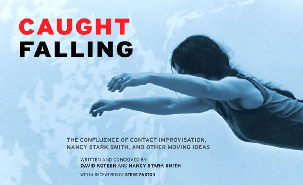 Caught Falling: The Confluence of Contact Improvisation, Nancy Stark Smith, and Other Moving Ideas by David Koteen