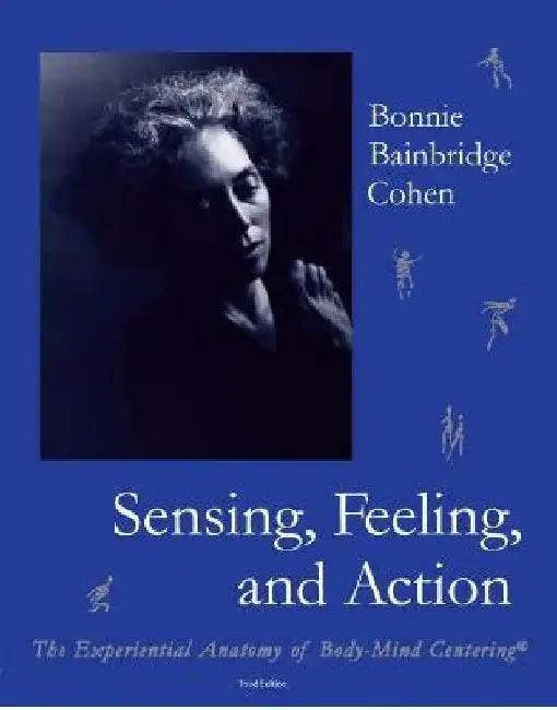 Sensing, Feeling, and Action: The Experiential Anatomy of Body-Mind Centering by Bonnie Bainbridge Cohen