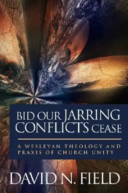 Bid Our Jarring Conflicts Cease: A Wesleyan Theology and Praxis of Church Unity by David N. Field