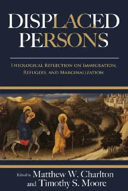 Displaced Persons: Theological Reflection on Immigration, Refugees, and Marginalization by Matthew W. Charlton