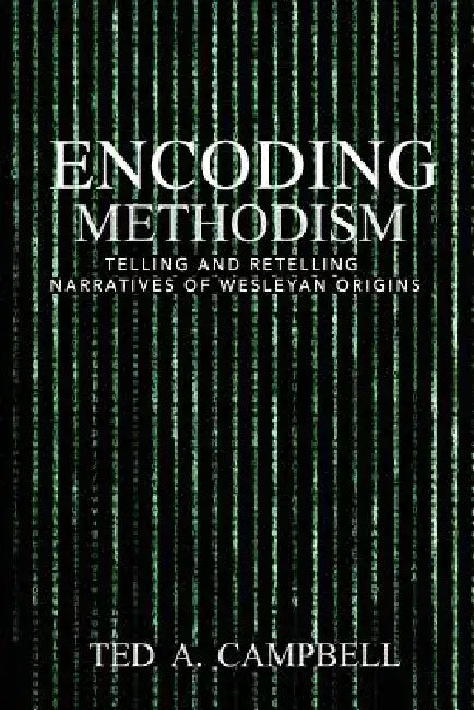 Encoding Methodism: Telling and Retelling Narratives of Wesleyan Origins by Ted a. Campbell