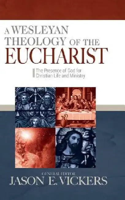 A Wesleyan Theology of the Eucharist: The Presence of God for Christian Life and MInistry by Jason E. Vickers