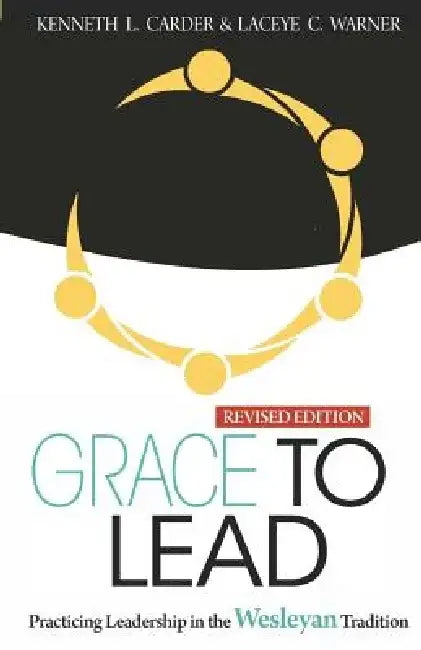 Grace to Lead: Practicing Leadership in the Wesleyan Tradition, Revised Edition by Carder Kenneth