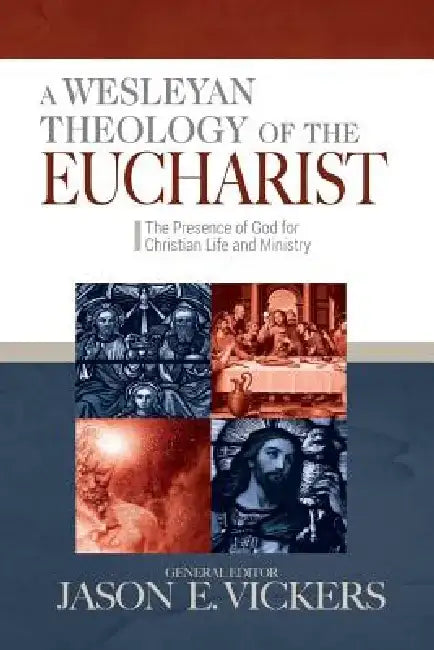 A Wesleyan Theology of the Eucharist: The Presence of God for Christian Life and Ministry by Jason E. Vickers