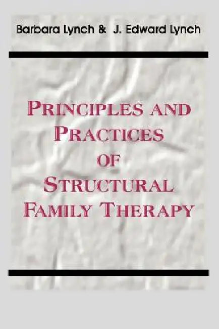 Principles and Practice of Structural Family Therapy by Barbara Lynch, J. Edward Lynch