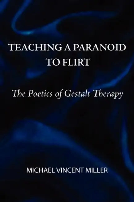 Teaching a Paranoid to Flirt: The Poetics of Gestalt Therapy by Michael Vincent Miller