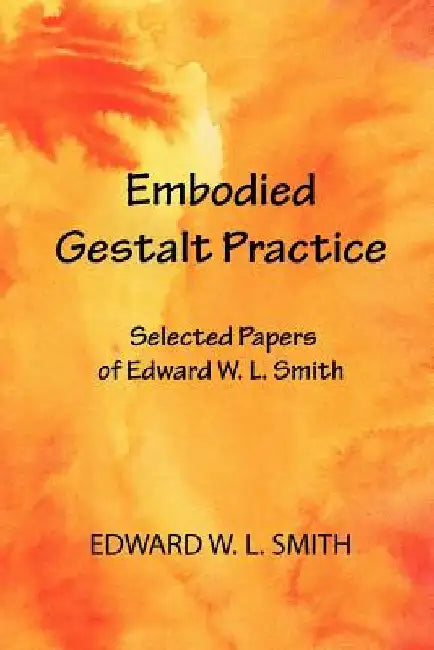 Embodied Gestalt Practice: Selected Papers of Edward W. L. Smith by Edward W. L. Smith