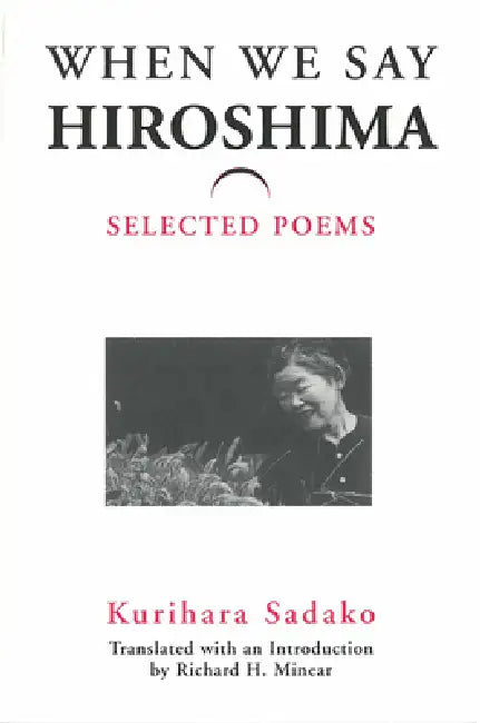 When We Say "Hiroshima": Selected Poems Volume 23 by Sadako Kurihara, Richard Minear