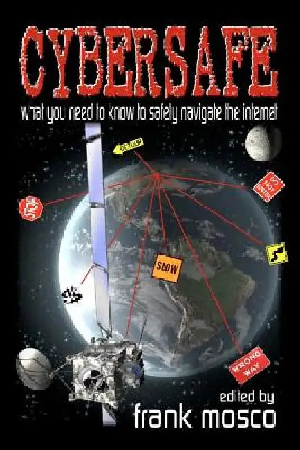 Cybersafe: What You Need To Know To Safely Navigate The Internet by Frank Mosco