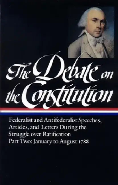 The Debate on the Constitution Part 2: Federalist and Antifederalist Speeches, Articles, & Letters from the Struggle Over Ratification, January to Aug by Various