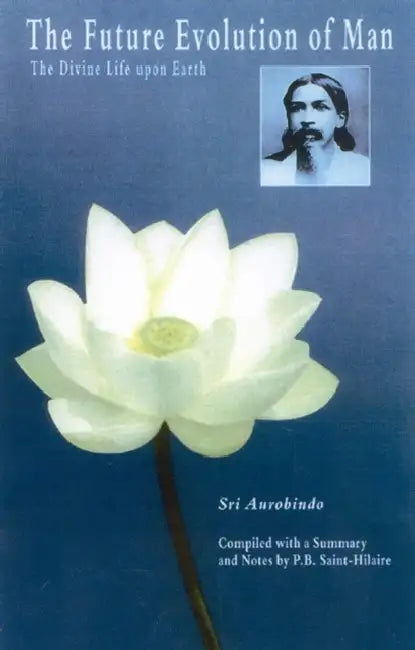 The Future Evolution of Man: The Divine Life Upon Earth by Sri Aurobindo, Saint-Hilaire