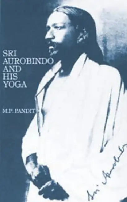 Sri Aurobindo and His Yoga by M. P. Pandit