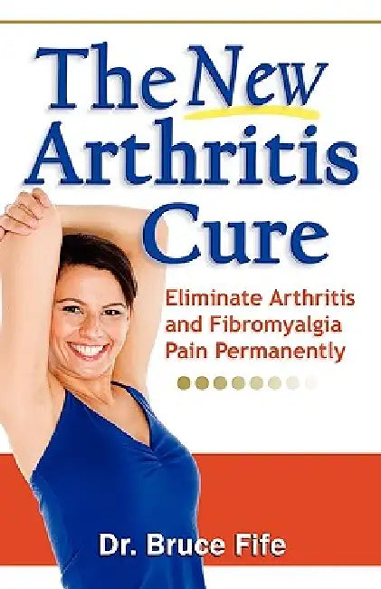 The New Arthritis Cure: Eliminate Arthritis and Fibromyalgia Pain Permanently by Bruce Fife