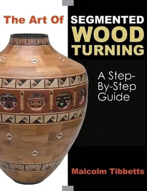 The Art of Segmented Wood Turning: A Step-By-Step Guide by Malcolm Tibbetts