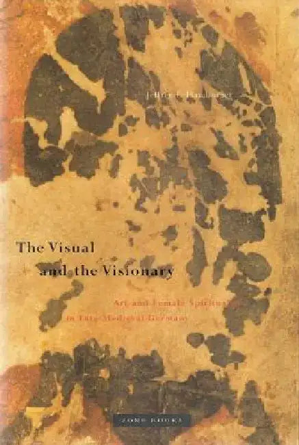 The Visual and the Visionary: Art and Female Spirituality in Late Medieval Germany by Jeffrey F. Hamburger