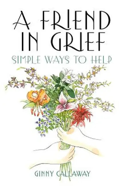 A Friend in Grief: Simple Ways to Help by Ginny Callaway