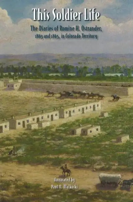 This Soldier Life: The Diaries of Romine H. Ostrander, 1863 and 1865, in Colorado Territory by Paul A. Malkoski