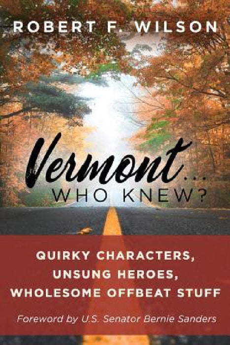 Vermont . . . Who Knew?: Quirky Characters, Unsung Heroes, Wholesome, Offbeat Stuff by Robert F. Wilson
