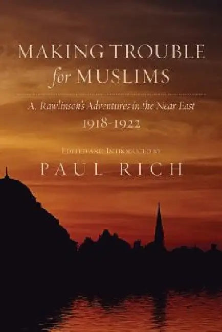 Making Trouble for Muslims: A. Rawlinson's Adventures in the Near East, 1918-1922 by Paul Rich