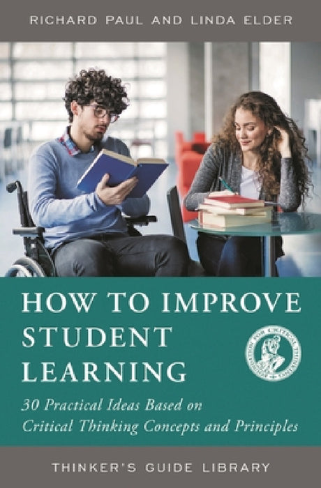 How to Improve Student Learning: 30 Practical Ideas Based on Critical Thinking Concepts and Principles by Richard Paul, Linda Elder