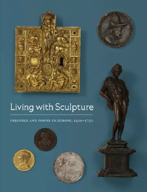 Living with Sculpture: Presence and Power in Europe, 1400-1750 by Elizabeth Rice Mattison