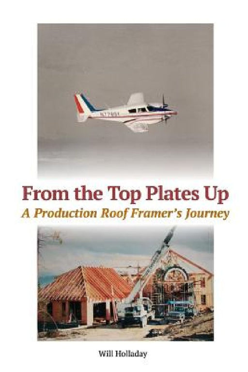 From the Top Plates Up: A production roof framer's journey by Will Holladay