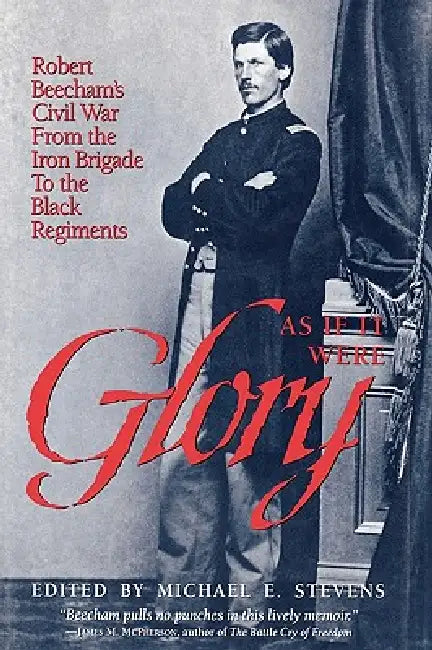 As If It Were Glory: Robert Beecham's Civil War from the Iron Brigade to the Black Regiments by John Y. Simon, Michael E. Stevens