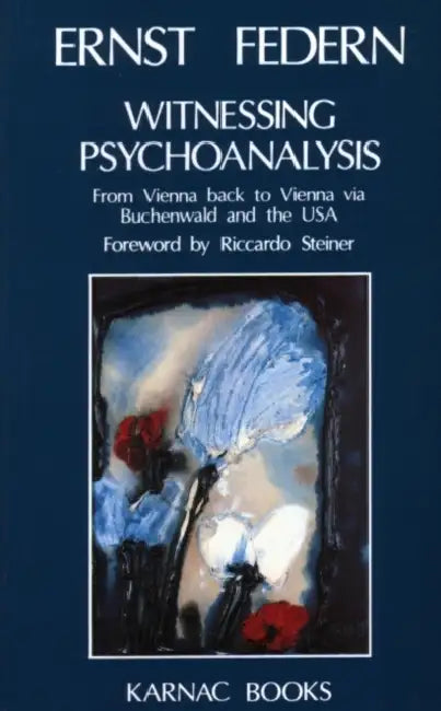 Witnessing Psychoanalysis: From Vienna Back to Vienna Via Buchenwald and the USA by Federn Ernst