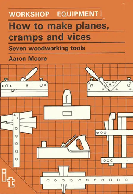 How to Make Planes, Cramps and Vices: Seven Woodworking Tools by Aaron Moore