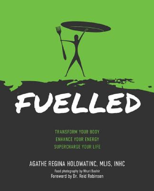 Fuelled: Transform Your Body Enhance Your Energy Supercharge Your Life by Agathe Regina Holowatinc, Reid G. Robinson, Nhuri Bashir
