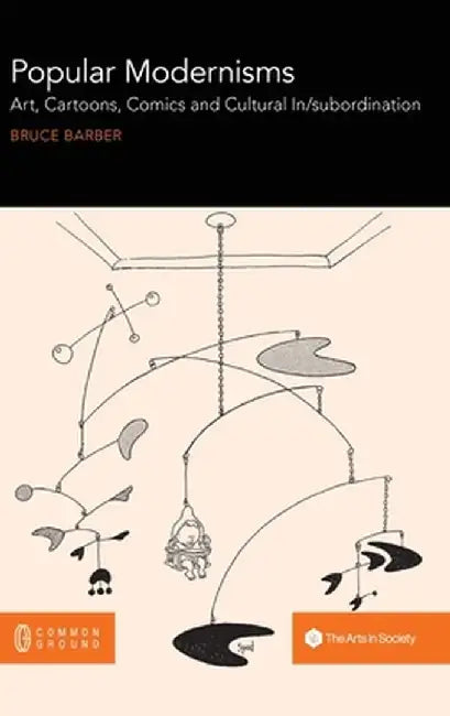 Popular Modernisms: Art, Cartoons, Comics and Cultural In/subordination by Bruce Barber