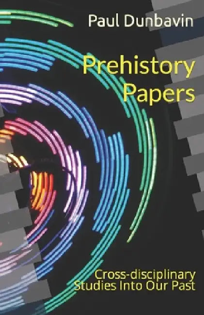 Prehistory Papers: Cross-disciplinary Studies Into Our Past by Paul Dunbavin