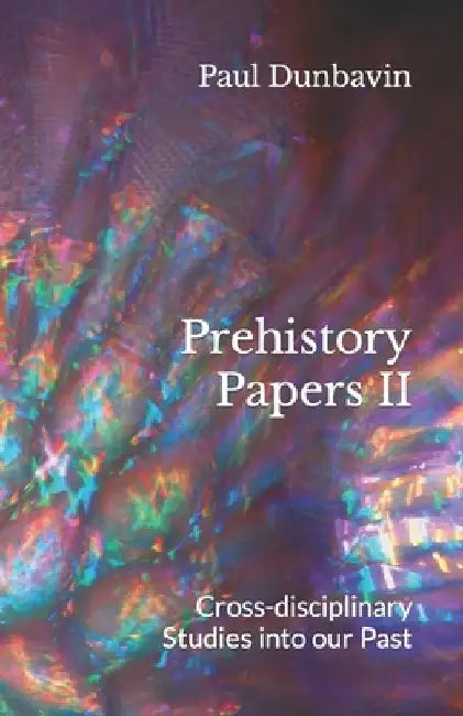 Prehistory Papers II: Cross-disciplinary Studies into our Past by Paul Dunbavin