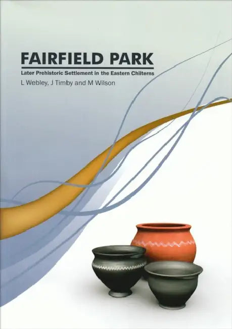 Fairfield Park, Stotfold, Bedfordshire: Later Prehistoric Settlement in the Eastern Chilterns by Jane R. Timby, Martin Wilson, Leo Webley