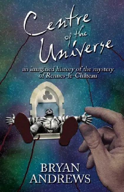 Centre of the Universe: An imagined history of the mystery of Rennes-le-Château by Bryan Andrews