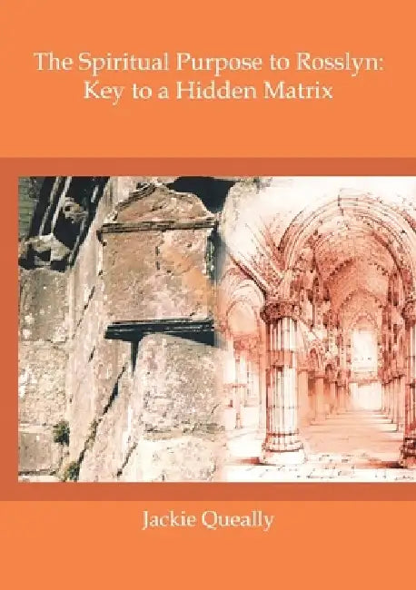 The Spiritual Purpose of Rosslyn: Keys to a Hidden Matrix by Jackie M. Queally