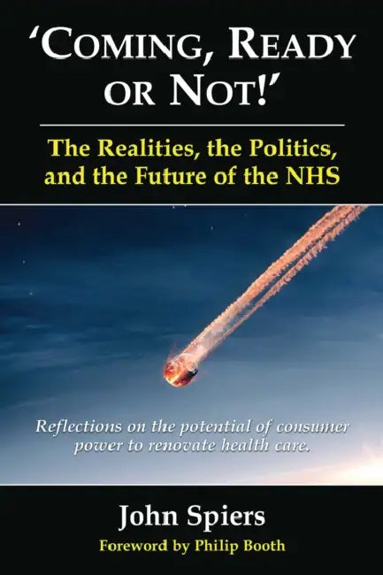 Coming Ready or Not! - The Realities, the Politics and the Future of the Nhs: Reflections on the Potential of Consumer Power to Renovate Health Care by John Spiers